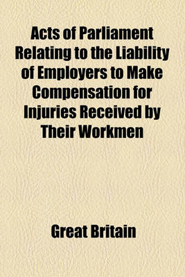 Book cover for Acts of Parliament Relating to the Liability of Employers to Make Compensation for Injuries Received by Their Workmen