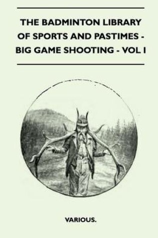 Cover of The Badminton Library Of Sports And Pastimes - Big Game Shooting - Vol I