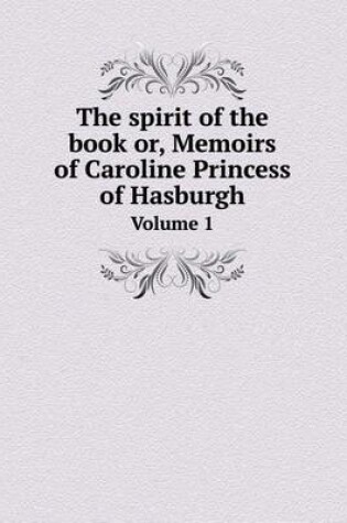 Cover of The spirit of the book or, Memoirs of Caroline Princess of Hasburgh Volume 1