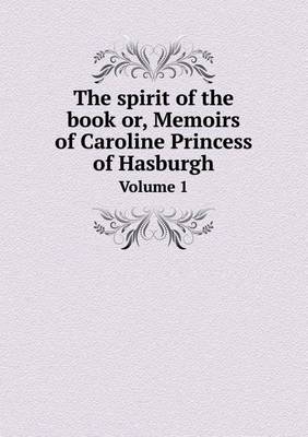 Book cover for The spirit of the book or, Memoirs of Caroline Princess of Hasburgh Volume 1