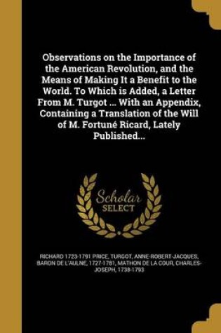 Cover of Observations on the Importance of the American Revolution, and the Means of Making It a Benefit to the World. to Which Is Added, a Letter from M. Turgot ... with an Appendix, Containing a Translation of the Will of M. Fortune Ricard, Lately Published...