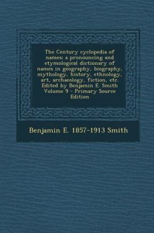 Cover of The Century Cyclopedia of Names; A Pronouncing and Etymological Dictionary of Names in Geography, Biography, Mythology, History, Ethnology, Art, Archaeology, Fiction, Etc. Edited by Benjamin E. Smith Volume 9 - Primary Source Edition