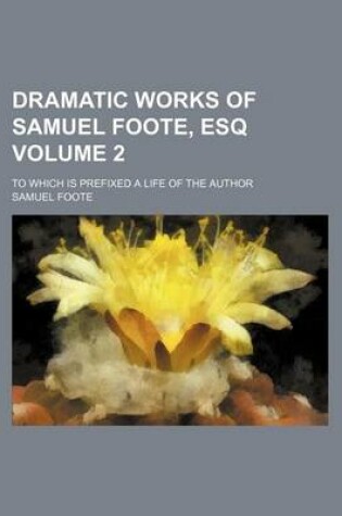 Cover of Dramatic Works of Samuel Foote, Esq Volume 2; To Which Is Prefixed a Life of the Author