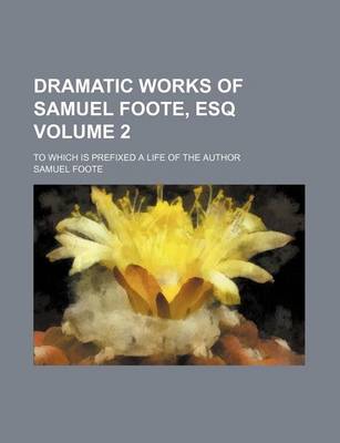 Book cover for Dramatic Works of Samuel Foote, Esq Volume 2; To Which Is Prefixed a Life of the Author