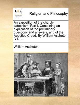 Book cover for An Exposition of the Church-Catechism. Part I. Containing an Explication of the Preliminary Questions and Answers, and of the Apostles Creed. by William Assheton D.D. ...