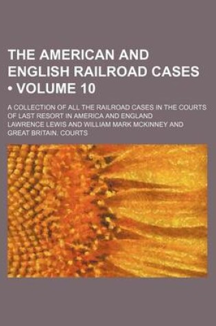 Cover of The American and English Railroad Cases (Volume 10); A Collection of All the Railroad Cases in the Courts of Last Resort in America and England