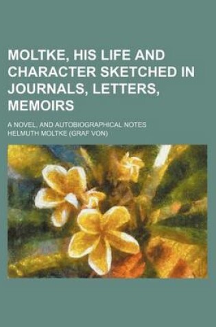 Cover of Moltke, His Life and Character Sketched in Journals, Letters, Memoirs; A Novel, and Autobiographical Notes
