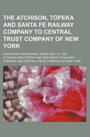 Cover of The Atchison, Topeka and Santa Fe Railway Company to Central Trust Company of New York; Adjustment Mortgage. Dated Dec. 12, 1895