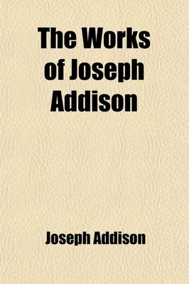 Book cover for The Works of Joseph Addison (Volume 1); Including the Whole Contents of BP. Hurd's Edition, with Letters and Other Pieces Not Found in Any Previous Collection and Macaulay's Essay on His Life and Works