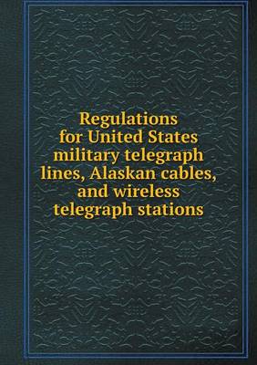Book cover for Regulations for United States military telegraph lines, Alaskan cables, and wireless telegraph stations