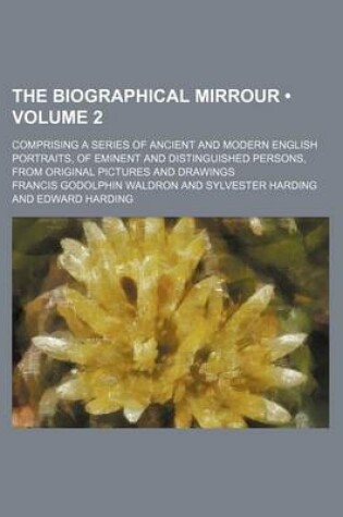 Cover of The Biographical Mirrour (Volume 2); Comprising a Series of Ancient and Modern English Portraits, of Eminent and Distinguished Persons, from Original Pictures and Drawings