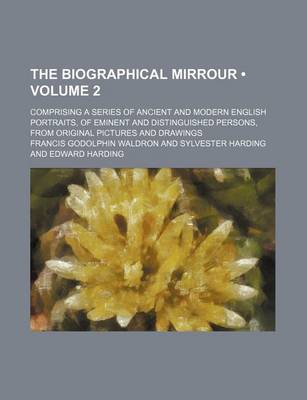 Book cover for The Biographical Mirrour (Volume 2); Comprising a Series of Ancient and Modern English Portraits, of Eminent and Distinguished Persons, from Original Pictures and Drawings