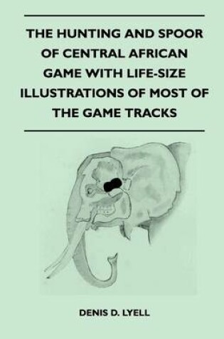 Cover of The Hunting and Spoor of Central African Game With Life-Size Illustrations of Most of the Game Tracks
