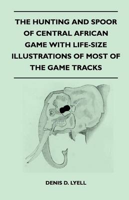 Book cover for The Hunting and Spoor of Central African Game With Life-Size Illustrations of Most of the Game Tracks