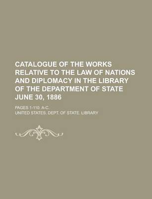 Book cover for Catalogue of the Works Relative to the Law of Nations and Diplomacy in the Library of the Department of State June 30, 1886; Pages 1-110. A-C.