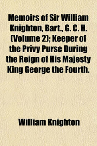 Cover of Memoirs of Sir William Knighton, Bart., G. C. H. (Volume 2); Keeper of the Privy Purse During the Reign of His Majesty King George the Fourth.