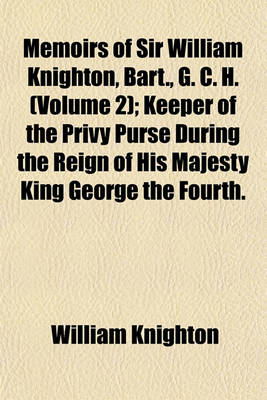 Book cover for Memoirs of Sir William Knighton, Bart., G. C. H. (Volume 2); Keeper of the Privy Purse During the Reign of His Majesty King George the Fourth.