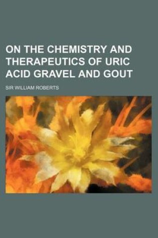 Cover of On the Chemistry and Therapeutics of Uric Acid Gravel and Gout