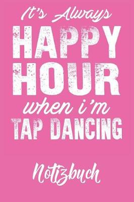 Book cover for It's always Happy Hour When I'm Tap Dancing Notizbuch