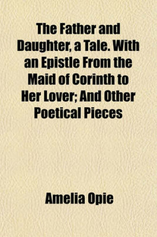 Cover of The Father and Daughter, a Tale. with an Epistle from the Maid of Corinth to Her Lover; And Other Poetical Pieces