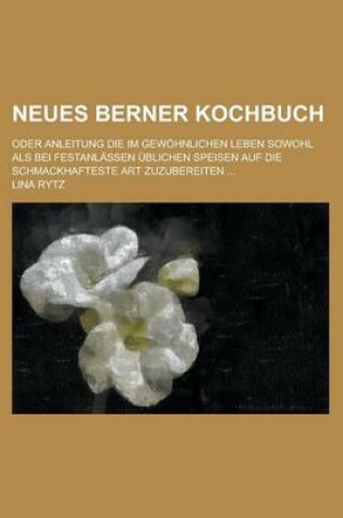 Cover of Neues Berner Kochbuch; Oder Anleitung Die Im Gewohnlichen Leben Sowohl ALS Bei Festanlassen Ublichen Speisen Auf Die Schmackhafteste Art Zuzubereiten