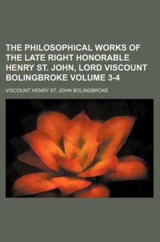 Cover of The Philosophical Works of the Late Right Honorable Henry St. John, Lord Viscount Bolingbroke Volume 3-4