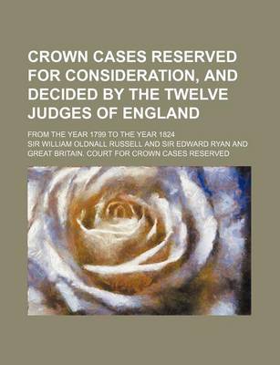 Book cover for Crown Cases Reserved for Consideration, and Decided by the Twelve Judges of England; From the Year 1799 to the Year 1824