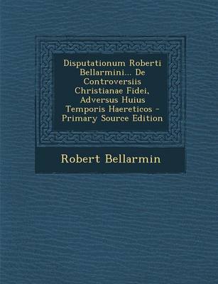 Book cover for Disputationum Roberti Bellarmini... de Controversiis Christianae Fidei, Adversus Huius Temporis Haereticos - Primary Source Edition