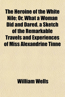 Book cover for The Heroine of the White Nile; Or, What a Woman Did and Dared. a Sketch of the Remarkable Travels and Experiences of Miss Alexandrine Tinne