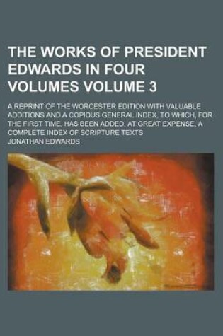 Cover of The Works of President Edwards in Four Volumes; A Reprint of the Worcester Edition with Valuable Additions and a Copious General Index, to Which, for the First Time, Has Been Added, at Great Expense, a Complete Index of Scripture Volume 3