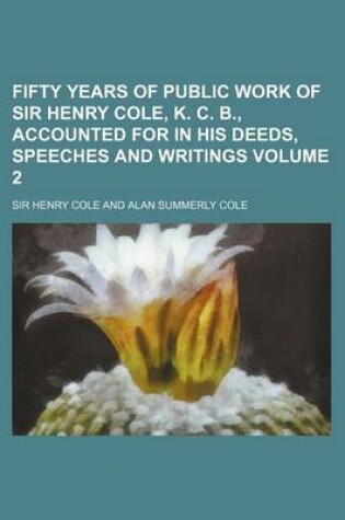 Cover of Fifty Years of Public Work of Sir Henry Cole, K. C. B., Accounted for in His Deeds, Speeches and Writings Volume 2