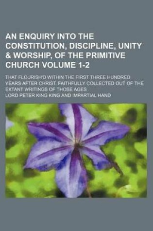 Cover of An Enquiry Into the Constitution, Discipline, Unity & Worship, of the Primitive Church Volume 1-2; That Flourish'd Within the First Three Hundred Years After Christ. Faithfully Collected Out of the Extant Writings of Those Ages