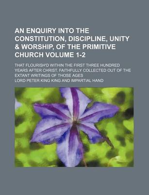 Book cover for An Enquiry Into the Constitution, Discipline, Unity & Worship, of the Primitive Church Volume 1-2; That Flourish'd Within the First Three Hundred Years After Christ. Faithfully Collected Out of the Extant Writings of Those Ages