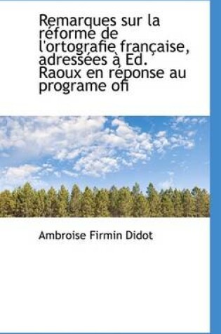 Cover of Remarques Sur La R Forme de L'Ortografie Fran Aise, Adress Es Ed. Raoux En R Ponse Au Programe Ofi