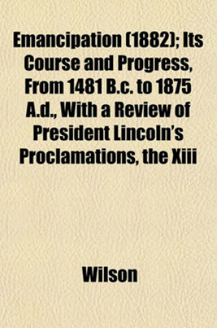 Cover of Emancipation (1882); Its Course and Progress, from 1481 B.C. to 1875 A.D., with a Review of President Lincoln's Proclamations, the XIII