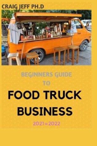 Cover of Beginners Guide to Food Truck Business 2021=2022