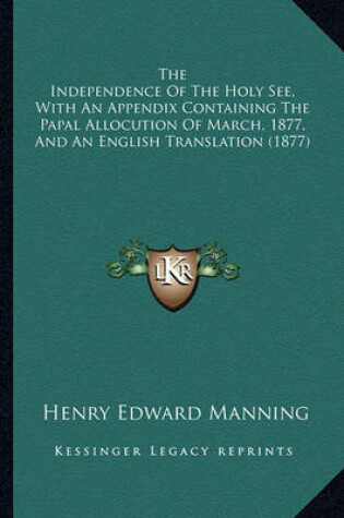 Cover of The Independence of the Holy See, with an Appendix Containing the Papal Allocution of March, 1877, and an English Translation (1877)