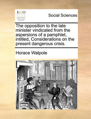 Book cover for The Opposition to the Late Minister Vindicated from the Aspersions of a Pamphlet, Intitled, Considerations on the Present Dangerous Crisis.