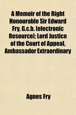 Book cover for A Memoir of the Right Honourable Sir Edward Fry, G.C.B. [Electronic Resource]; Lord Justice of the Court of Appeal, Ambassador Extraordinary