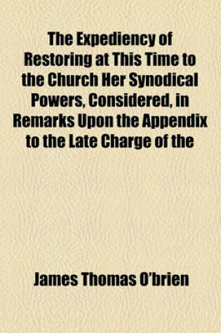 Cover of The Expediency of Restoring at This Time to the Church Her Synodical Powers, Considered, in Remarks Upon the Appendix to the Late Charge of the