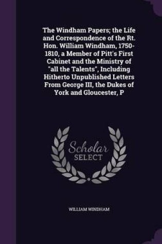 Cover of The Windham Papers; The Life and Correspondence of the Rt. Hon. William Windham, 1750-1810, a Member of Pitt's First Cabinet and the Ministry of All the Talents, Including Hitherto Unpublished Letters from George III, the Dukes of York and Gloucester, P