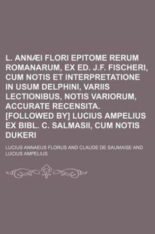 Cover of L. Annaei Flori Epitome Rerum Romanarum, Ex Ed. J.F. Fischeri, Cum Notis Et Interpretatione in Usum Delphini, Variis Lectionibus, Notis Variorum, Accurate Recensita. [Followed By] Lucius Ampelius Ex Bibl. C. Salmasii, Cum Notis Dukeri