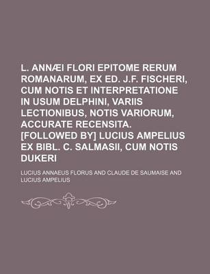 Book cover for L. Annaei Flori Epitome Rerum Romanarum, Ex Ed. J.F. Fischeri, Cum Notis Et Interpretatione in Usum Delphini, Variis Lectionibus, Notis Variorum, Accurate Recensita. [Followed By] Lucius Ampelius Ex Bibl. C. Salmasii, Cum Notis Dukeri