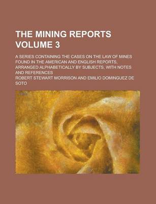 Book cover for The Mining Reports; A Series Containing the Cases on the Law of Mines Found in the American and English Reports, Arranged Alphabetically by Subjects, with Notes and References Volume 3