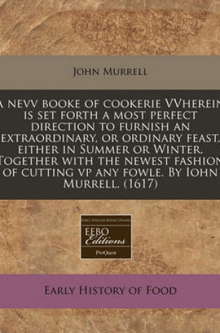 Cover of A Nevv Booke of Cookerie Vvherein Is Set Forth a Most Perfect Direction to Furnish an Extraordinary, or Ordinary Feast, Either in Summer or Winter. Together with the Newest Fashion of Cutting VP Any Fowle. by Iohn Murrell. (1617)