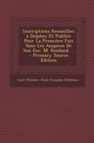 Cover of Inscriptions Recueillies a Delphes Et Publiee Pour La Premiere Fois Sous Les Auspices de Son Exc. M. Rouland ... - Primary Source Edition