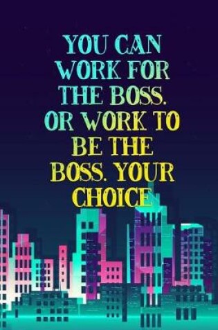 Cover of You Can Work for the Boss. or Work to Be the Boss. Your Choice