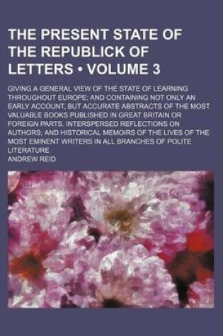 Cover of The Present State of the Republick of Letters (Volume 3); Giving a General View of the State of Learning Throughout Europe and Containing Not Only an Early Account, But Accurate Abstracts of the Most Valuable Books Published in Great Britain or Foreign Pa