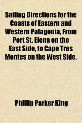 Book cover for Sailing Directions for the Coasts of Eastern and Western Patagonia, from Port St. Elena on the East Side, to Cape Tres Montes on the West Side,