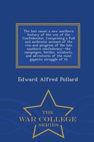 Cover of The Lost Cause; A New Southern History of the War of the Confederates. Comprising a Full and Authentic Account of the Rise and Progress of the Late Southern Confederacy--The Campaigns, Battles, Incidents, and Adventures of the Most Gigantic Struggle of Th - W